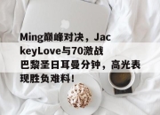 爱游戏体育-包含Ming巅峰对决，JackeyLove与70激战巴黎圣日耳曼分钟，高光表现胜负难料！的词条