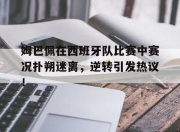 AYX-姆巴佩在西班牙队比赛中赛况扑朔迷离，逆转引发热议！的简单介绍