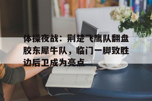 关于体操夜战:荆楚飞鹰队翻盘胶东犀牛队,临门一脚致胜边后卫成为亮点的信息 关于体操夜战:荆楚飞鹰队翻盘胶东犀牛队,临门一脚致胜边后卫成为亮点的信息